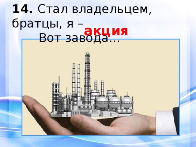 14.  Стал владельцем, братцы, я –  Вот завода... акция