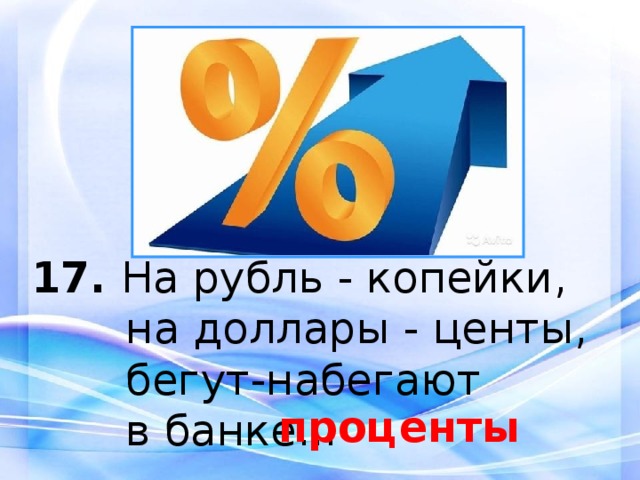 17.  На рубль - копейки,  на доллары - центы,  бегут-набегают  в банке... проценты