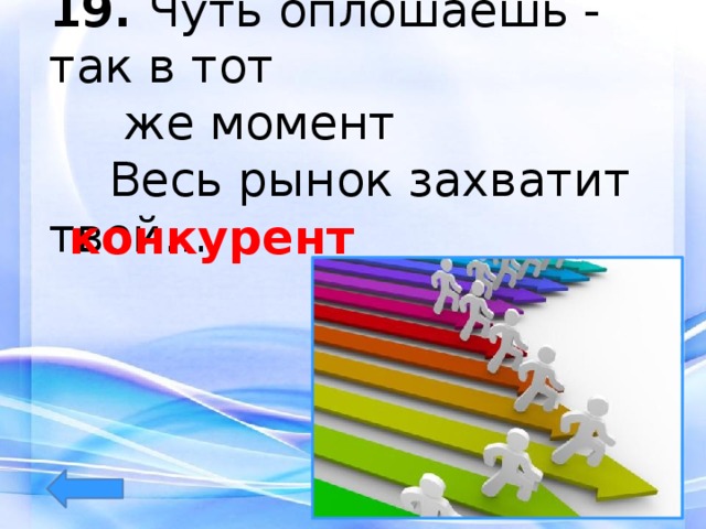 19.  Чуть оплошаешь - так в тот  же момент  Весь рынок захватит твой... конкурент