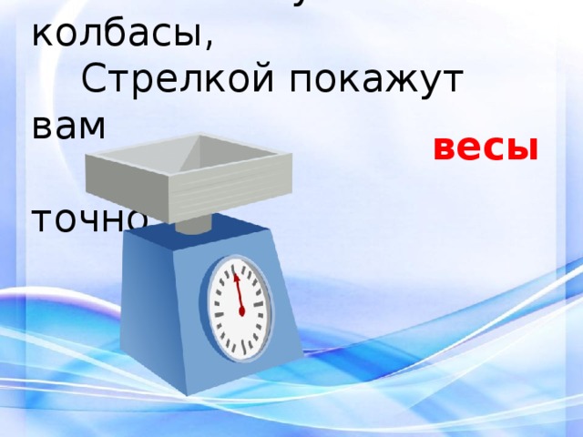 5.  Сколько купили вы колбасы,  Стрелкой покажут вам  точно... весы