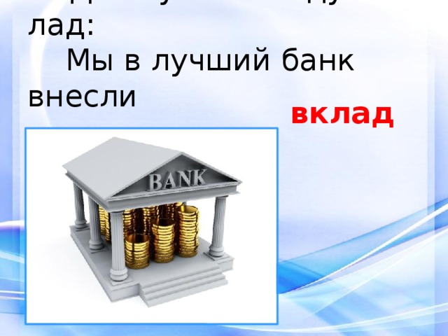 7.  Дела у нас пойдут на лад:  Мы в лучший банк внесли  свой... вклад