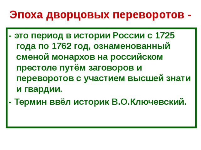 Эпоха дворцовых переворотов - - это период в истории России с 1725 года по 1762 год, ознаменованный сменой монархов на российском престоле путём заговоров и переворотов с участием высшей знати и гвардии. - Термин ввёл историк В.О.Ключевский.