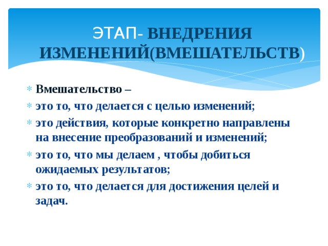  ЭТАП - ВНЕДРЕНИЯ ИЗМЕНЕНИЙ(ВМЕШАТЕЛЬСТВ ) Вмешательство – это то, что делается с целью изменений; это действия, которые конкретно направлены на внесение преобразований и изменений; это то, что мы делаем , чтобы добиться ожидаемых результатов; это то, что делается для достижения целей и задач. 