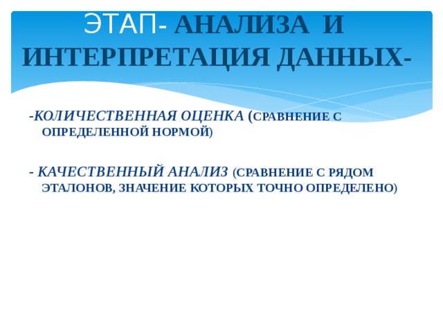 ЭТАП - АНАЛИЗА И  ИНТЕРПРЕТАЦИЯ ДАННЫХ- - КОЛИЧЕСТВЕННАЯ ОЦЕНКА ( СРАВНЕНИЕ С ОПРЕДЕЛЕННОЙ НОРМОЙ)  - КАЧЕСТВЕННЫЙ АНАЛИЗ (СРАВНЕНИЕ С РЯДОМ ЭТАЛОНОВ, ЗНАЧЕНИЕ КОТОРЫХ ТОЧНО ОПРЕДЕЛЕНО) 