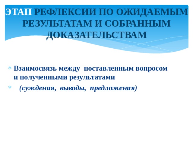 ЭТАП РЕФЛЕКСИИ ПО ОЖИДАЕМЫМ РЕЗУЛЬТАТАМ И СОБРАННЫМ ДОКАЗАТЕЛЬСТВАМ   Взаимосвязь между поставленным вопросом и полученными результатами  (суждения, выводы, предложения) 