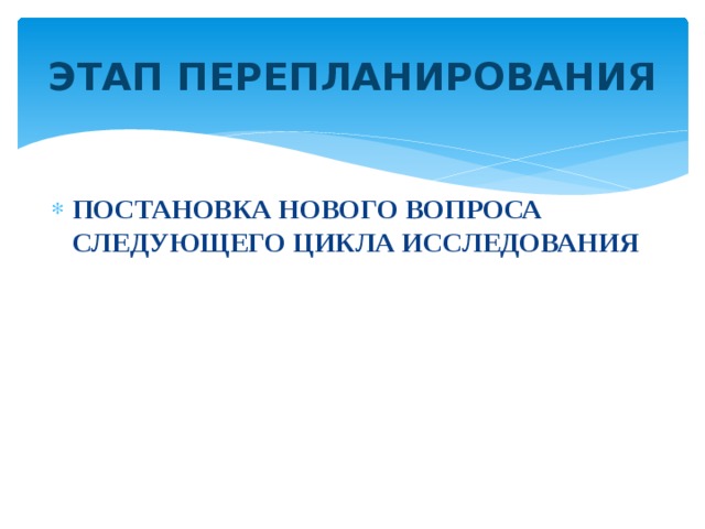 ЭТАП ПЕРЕПЛАНИРОВАНИЯ   ПОСТАНОВКА НОВОГО ВОПРОСА СЛЕДУЮЩЕГО ЦИКЛА ИССЛЕДОВАНИЯ 