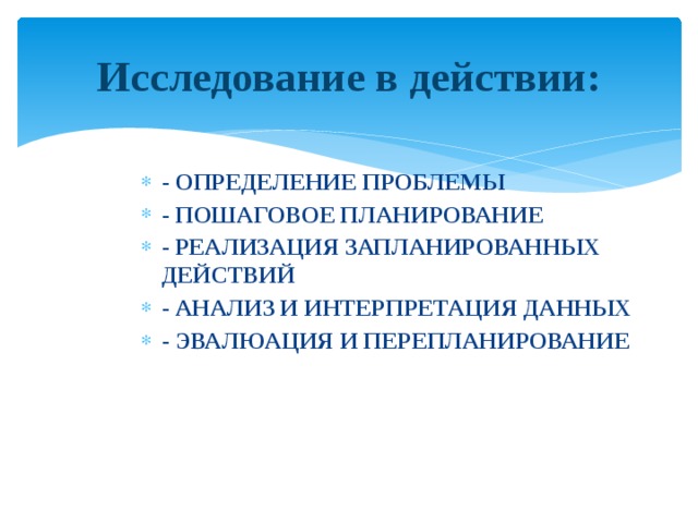 Исследование в действии: - ОПРЕДЕЛЕНИЕ ПРОБЛЕМЫ - ПОШАГОВОЕ ПЛАНИРОВАНИЕ - РЕАЛИЗАЦИЯ ЗАПЛАНИРОВАННЫХ ДЕЙСТВИЙ - АНАЛИЗ И ИНТЕРПРЕТАЦИЯ ДАННЫХ - ЭВАЛЮАЦИЯ И ПЕРЕПЛАНИРОВАНИЕ  