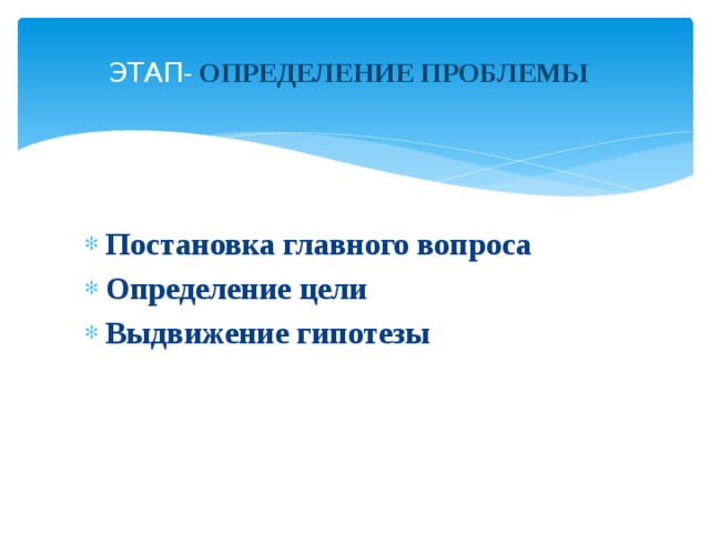  ЭТАП - ОПРЕДЕЛЕНИЕ ПРОБЛЕМЫ   Постановка главного вопроса Определение цели Выдвижение гипотезы 