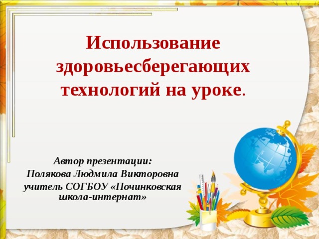 Использование здоровьесберегающих технологий на уроке . Автор презентации: Полякова Людмила Викторовна учитель СОГБОУ «Починковская школа-интернат» 