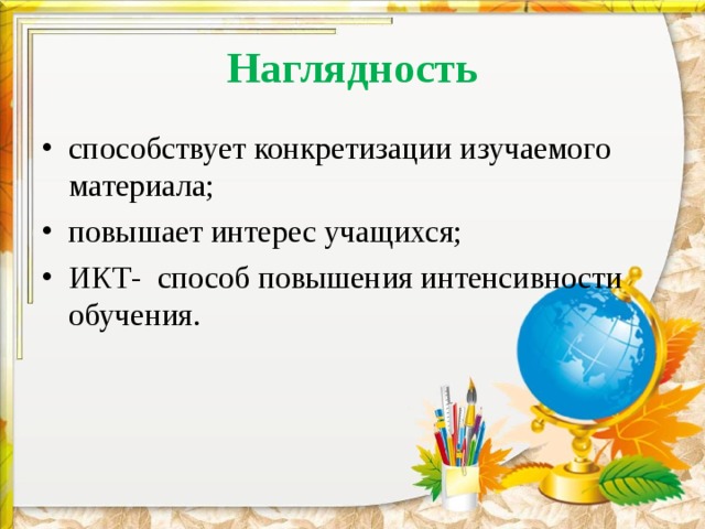 Наглядность способствует конкретизации изучаемого материала; повышает интерес учащихся; ИКТ- способ повышения интенсивности обучения. 