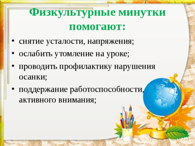 Физкультурные минутки помогают: снятие усталости, напряжения; ослабить утомление на уроке; проводить профилактику нарушения осанки; поддержание работоспособности, активного внимания;  