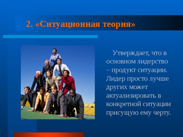 2. «Ситуационная теория»  Утверждает, что в основном лидерство – продукт ситуации. Лидер просто лучше других может актуализировать в конкретной ситуации присущую ему черту. 