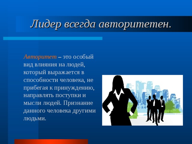 Лидер всегда авторитетен.    Авторитет  – это особый вид влияния на людей, который выражается в способности человека, не прибегая к принуждению, направлять поступки и мысли людей. Признание данного человека другими людьми. 
