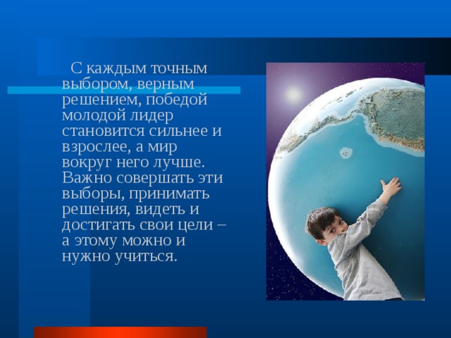  С каждым точным выбором, верным решением, победой молодой лидер становится сильнее и взрослее, а мир вокруг него лучше. Важно совершать эти выборы, принимать решения, видеть и достигать свои цели – а этому можно и нужно учиться. 