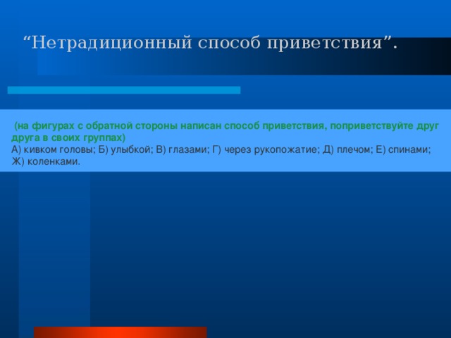 “ Нетрадиционный способ приветствия”.  (на фигурах с обратной стороны написан способ приветствия, поприветствуйте друг друга в своих группах) А) кивком головы; Б) улыбкой; В) глазами; Г) через рукопожатие; Д) плечом; Е) спинами; Ж) коленками. 