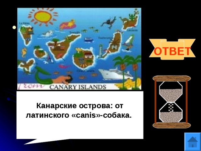 Вопрос 4 Что за «собачьи острова» расположены в Атлантическом океане и почему они получили такое название? ОТВЕТ  Канарские острова: от латинского « canis »-собака. 