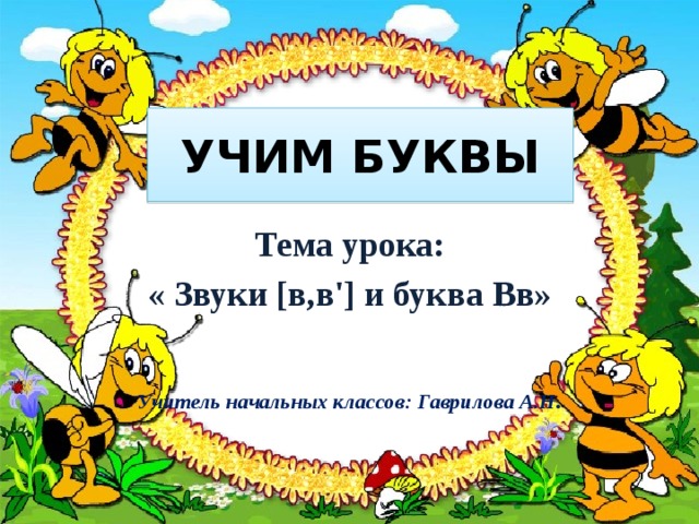 УЧИМ БУКВЫ Тема урока: « Звуки [в,в'] и буква Вв»   Учитель начальных классов: Гаврилова А.Н .  