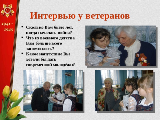 Интервью у ветеранов Сколько Вам было лет, когда началась война? Что из военного детства Вам больше всего запомнилось? Какое напутствие Вы хотели бы дать современной молодёжи?