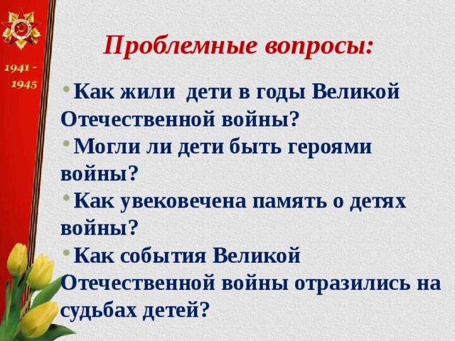 Проблемные вопросы: Как жили дети в годы Великой Отечественной войны? Могли ли дети быть героями войны? Как увековечена память о детях войны? Как события Великой Отечественной войны отразились на судьбах детей?