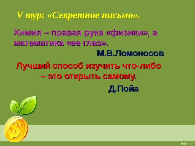 V тур: «Секретное письмо». Химия – правая рука «физики», а математика «ее глаз».  М.В.Ломоносов Лучший способ изучить что-либо – это открыть самому.  Д.Пойа