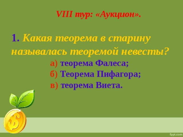 VIII тур: «Аукцион». 1.  Какая теорема в старину называлась теоремой невесты?  а)  теорема Фалеса;  б)  Теорема Пифагора;  в)  теорема Виета.