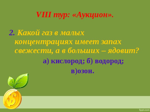 VIII тур: «Аукцион». 2.  Какой газ в малых концентрациях имеет запах свежести, а в больших – ядовит?   а) кислород; б) водород;  в)озон.