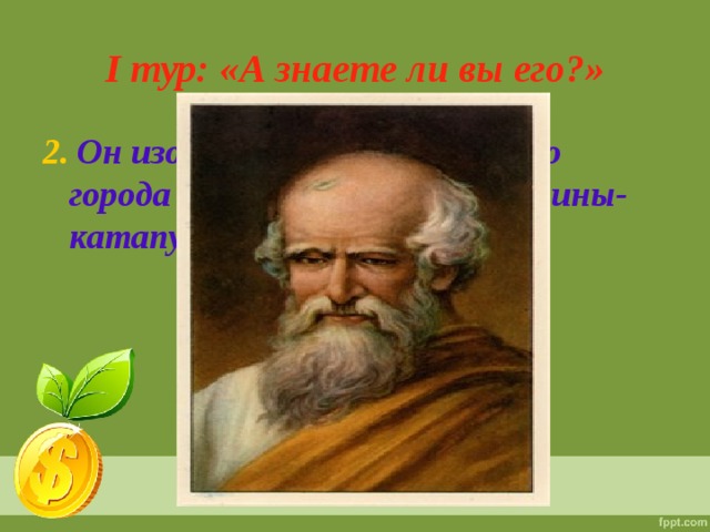 I тур: «А знаете ли вы его?» 2.  Он изобрёл для защиты своего города Сиракузы мощные машины-катапульты, изобрёл винт.