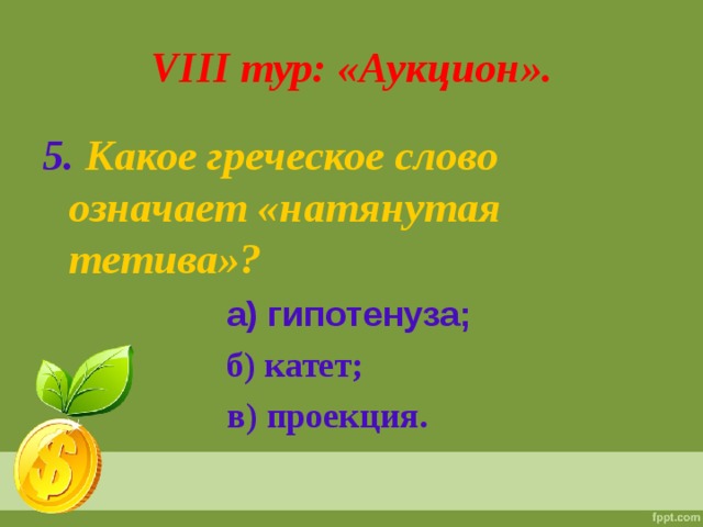 VIII тур: «Аукцион». 5.  Какое греческое слово означает «натянутая тетива»?  а) гипотенуза;   б) катет;  в) проекция.