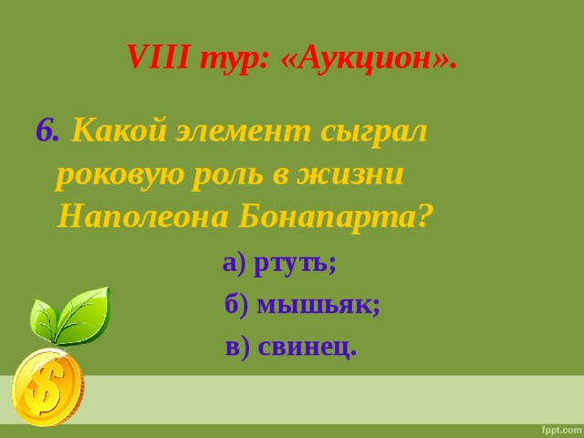 VIII тур: «Аукцион». 6.  Какой элемент сыграл роковую роль в жизни Наполеона Бонапарта?  а) ртуть;  б) мышьяк;  в) свинец.