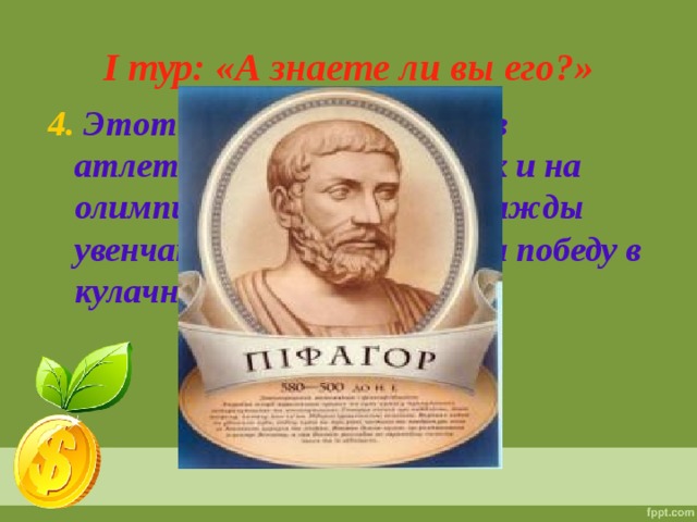 I тур: «А знаете ли вы его?» 4. Этот учёный участвовал в атлетических состязаниях и на олимпийских играх был дважды увенчан лавровым венком за победу в кулачном бою.