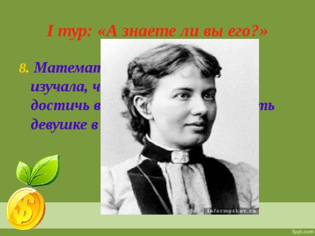 I тур: «А знаете ли вы его?» 8 . Математики начала по обоям изучала, чтоб в математике достичь вершин, пришлось уехать девушке в Берлин .