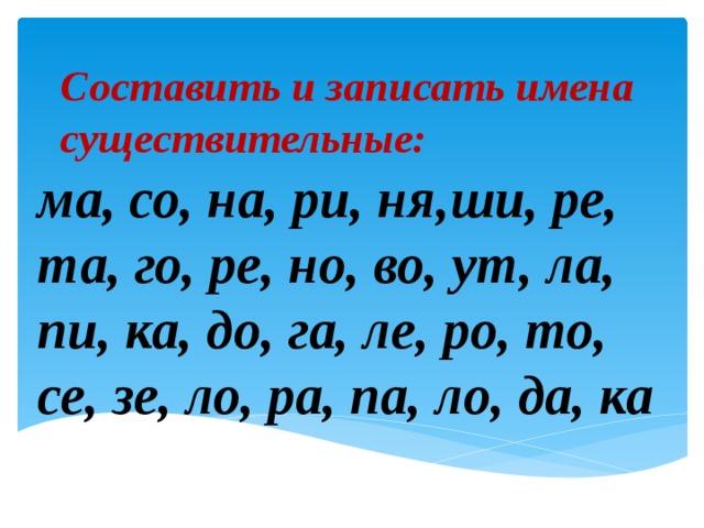 Составить и записать имена существительные: ма, со, на, ри, ня,ши, ре, та, го, ре, но, во, ут, ла, пи, ка, до, га, ле, ро, то, се, зе, ло, ра, па, ло, да, ка  
