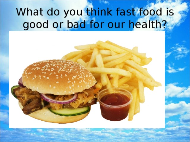 What do you think fast food is good or bad for our health? 