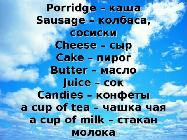 Porridge – каша  Sausage – колбаса, соси c ки  Cheese – сыр  Cake – пирог  Butter – масло  Juice – сок  Candies – конфеты  a cup of tea – чашка чая  a cup of milk – стакан молока   