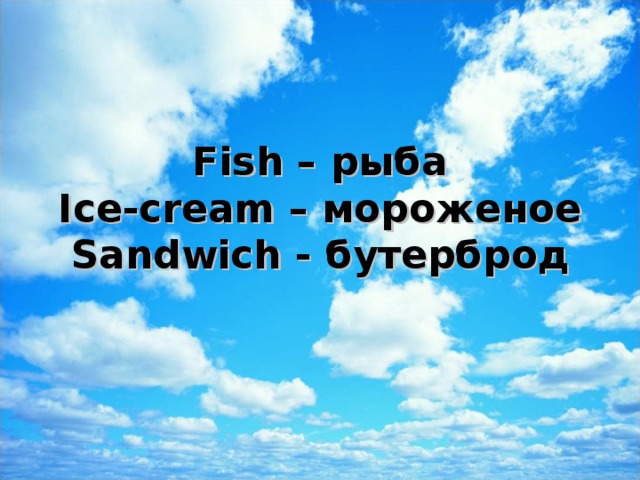 Fish – рыба  Ice-cream – мороженое  Sandwich - бутерброд   