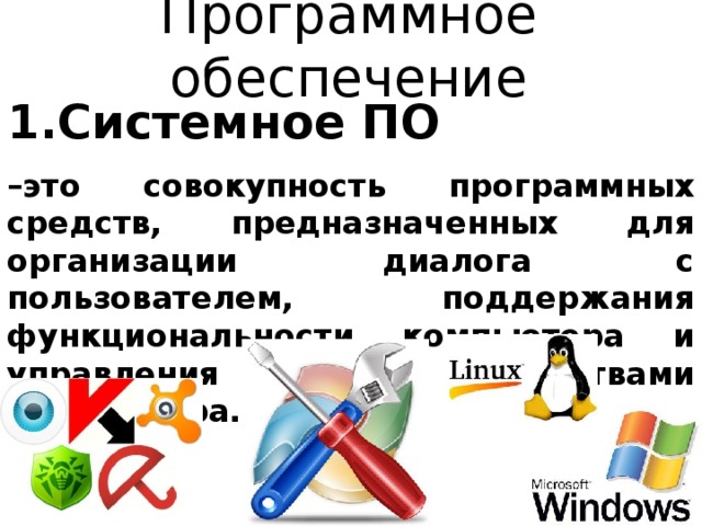 Программное обеспечение Системное ПО – это совокупность программных средств, предназначенных для организации диалога с пользователем, поддержания функциональности компьютера и управления устройствами компьютера. 