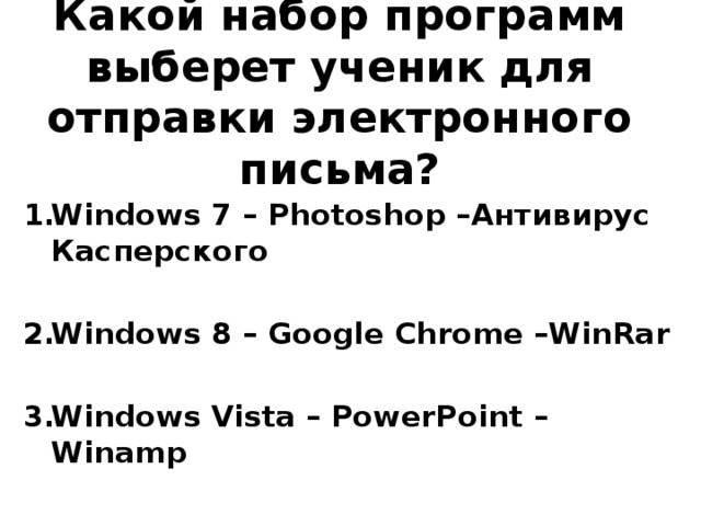 Какой набор программ выберет ученик для отправки электронного письма? Windows 7 – Photoshop –Антивирус Касперского  Windows 8 – Google Chrome –WinRar  Windows Vista – PowerPoint – Winamp