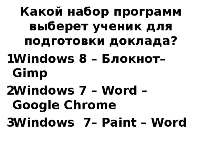 Какой набор программ выберет ученик для подготовки доклада? Windows 8 – Блокнот–Gimp Windows 7 – Word – Google Chrome Windows 7– Paint – Word