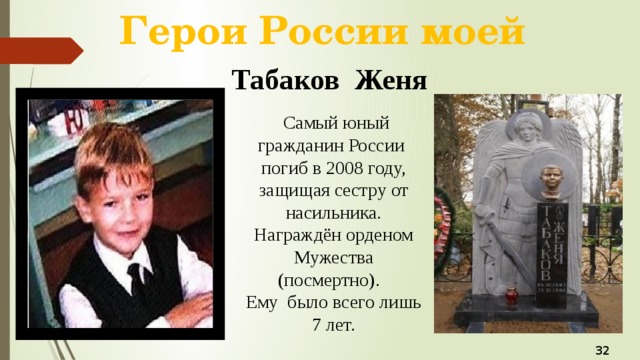 Герои России моей Табаков Женя  Самый юный гражданин России погиб в 2008 году, защищая сестру от насильника. Награждён орденом Мужества (посмертно). Ему было всего лишь 7 лет. 32