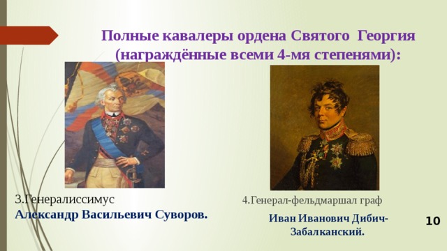 3.Генералиссимус Александр Васильевич Суворов. Полные кавалеры ордена Святого Георгия (награждённые всеми 4-мя степенями):  4.Генерал-фельдмаршал граф  Иван Иванович Дибич-Забалканский. 10