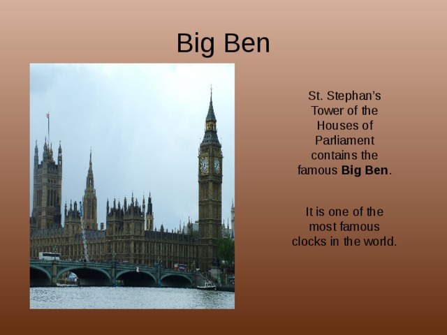 Big Ben St. Stephan’s Tower of the Houses of Parliament contains the famous Big Ben . It is one of the most famous clocks in the world. 