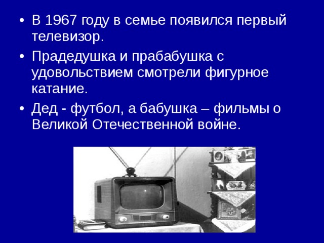 В 1967 году в семье появился первый телевизор. Прадедушка и прабабушка с удовольствием смотрели фигурное катание. Дед - футбол, а бабушка – фильмы о Великой Отечественной войне. 