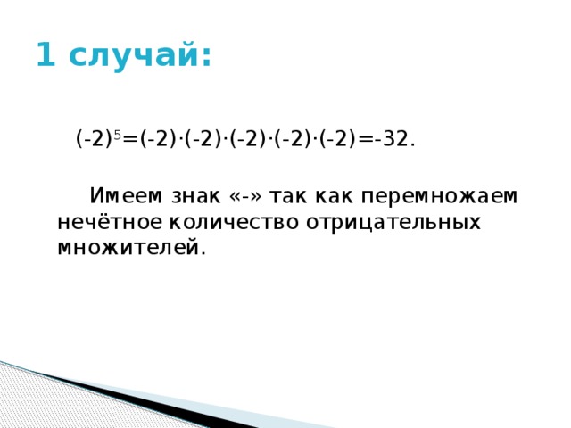 1 случай:  (-2) 5 =(-2)·(-2)·(-2)·(-2)·(-2)=-32.  Имеем знак «-» так как перемножаем нечётное количество отрицательных множителей. 