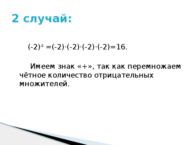 2 случай:  (-2) 4 =(-2)·(-2)·(-2)·(-2)=16.  Имеем знак «+», так как перемножаем чётное количество отрицательных множителей. 