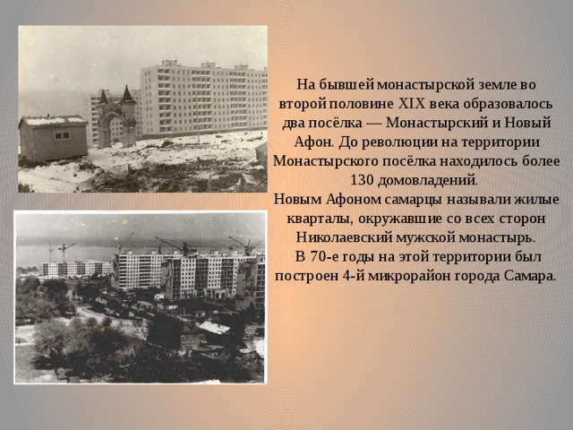 На бывшей монастырской земле во второй половине XIX века образовалось два посёлка — Монастырский и Новый Афон. До революции на территории Монастырского посёлка находилось более 130 домовладений. Новым Афоном самарцы называли жилые кварталы, окружавшие со всех сторон Николаевский мужской монастырь.  В 70-е годы на этой территории был построен 4-й микрорайон города Самара. 