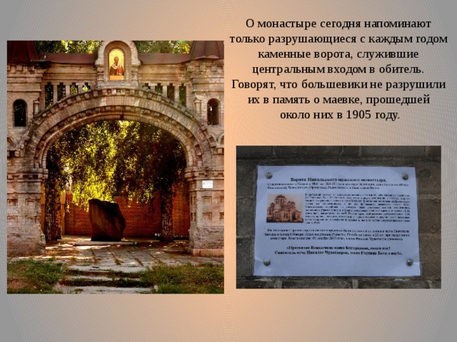 О монастыре сегодня напоминают только разрушающиеся с каждым годом каменные ворота, служившие центральным входом в обитель. Говорят, что большевики не разрушили их в память о маевке, прошедшей  около них в 1905 году. 