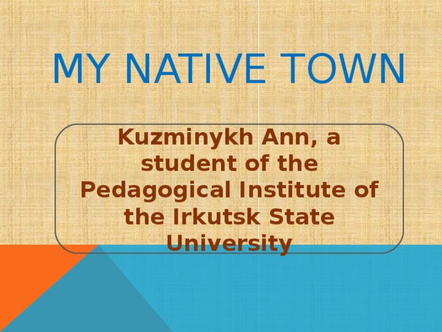 MY NATIVE TOWN Kuzminykh Ann, a student of the Pedagogical Institute of the Irkutsk State University 