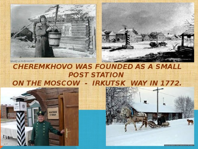 CHEREMKHOVO WAS FOUNDED AS A SMALL POST STATION  ON THE MOSCOW - IRKUTSK WAY IN 1772.      