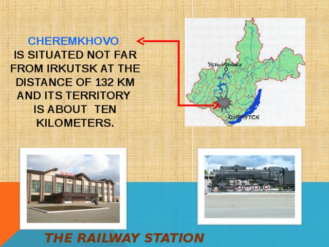CHEREMKHOVO  IS SITUATED NOT FAR FROM IRKUTSK AT THE DISTANCE OF 132 KM AND ITS TERRITORY  IS ABOUT TEN KILOMETERS.     THE RAILWAY STATION  