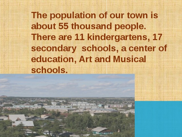 The population of our town is about 55 thousand people.  There are 11 kindergartens, 17 secondary schools, a center of education, Art and Musical schools. 